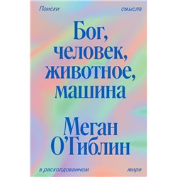 Эксмо Меган О'Гиблин "Бог, человек, животное, машина. Поиски смысла в расколдованном мире"