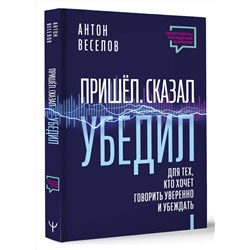 АСТ Антон Веселов "Пришел. Сказал. Убедил. Для тех, кто хочет говорить уверенно и убеждать"