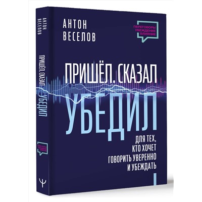 АСТ Антон Веселов "Пришел. Сказал. Убедил. Для тех, кто хочет говорить уверенно и убеждать"