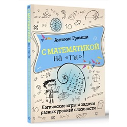 АСТ Антонио Грамши "С математикой на "ты"! Логические игры и задачи разных уровней сложности"