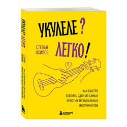 Эксмо Степан Осипов "Укулеле? Легко! Как быстро освоить один из самых простых музыкальных инструментов"