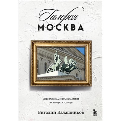 Эксмо Виталий Калашников "Галерея Москва. Шедевры знаменитых мастеров на улицах столицы"