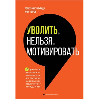 Эксмо Полихрон Бумбуриди, Илья Петров "Уволить нельзя мотивировать. 10 принципов экологичного менеджмента для получения выдающихся результатов от сотрудников"