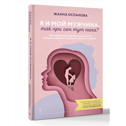 АСТ Жанна Оспанова "Я и мой мужчина. Так при чем тут папа? Как преодолеть влияние родителей, исцелить детские травмы и сохранить любовь"