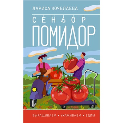 АСТ Лариса Кочелаева "Сеньор Помидор. Выращиваем, ухаживаем и едим"