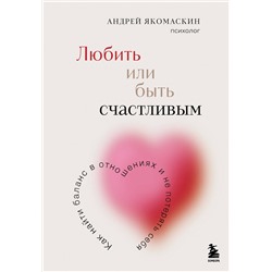 Эксмо Андрей Якомаскин "Любить или быть счастливым. Как найти баланс в отношениях и не потерять себя"