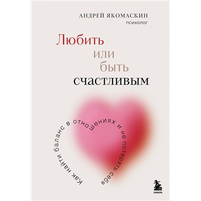 Эксмо Андрей Якомаскин "Любить или быть счастливым. Как найти баланс в отношениях и не потерять себя"