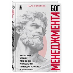 Эксмо Марк Хорстман "Бог менеджмента. Как всего четыре принципа управления приведут команду к результату"