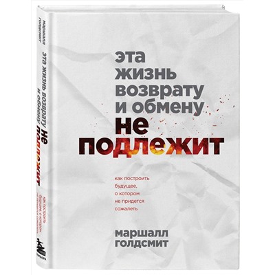 Эксмо Маршалл Голдсмит "Эта жизнь возврату и обмену не подлежит. Как построить будущее, о котором не придется сожалеть"