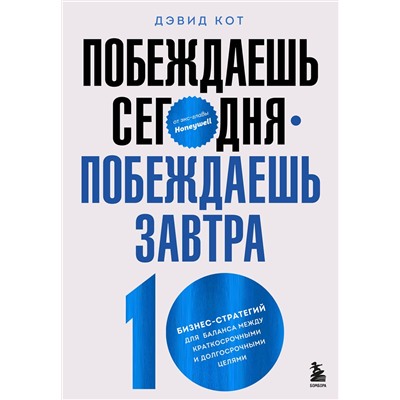 Эксмо Дэвид Кот "Побеждаешь сегодня – побеждаешь завтра. 10 бизнес-стратегий для баланса между краткосрочными и долгосрочными целями от экс-главы Honeywell"