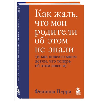 Эксмо Филиппа Перри "Как жаль, что мои родители об этом не знали (и как повезло моим детям, что теперь об этом знаю я)"