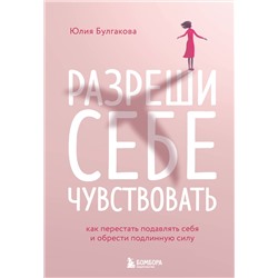 Эксмо Юлия Булгакова "Разреши себе чувствовать. Как перестать подавлять себя и обрести подлинную силу"