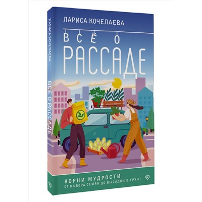 АСТ Лариса Кочелаева "Все о рассаде. Корни мудрости. От выбора семян до высадки в грунт"