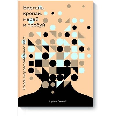 Эксмо Шрини Пиллэй "Варгань, кропай, марай и пробуй. Открой силу расслабленного мозга"