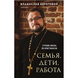 Эксмо Владислав Береговой "Семья, дети, работа. Строим жизнь по-христиански"