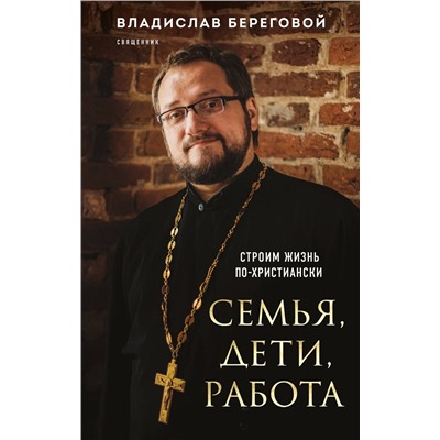Эксмо Владислав Береговой "Семья, дети, работа. Строим жизнь по-христиански"