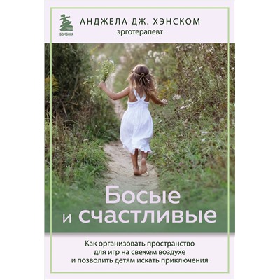 Эксмо Анджела Дж. Хэнском "Босые и счастливые. Как организовать пространство для игр на свежем воздухе и позволить детям искать приключения"