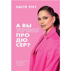 Эксмо Настя Pixy "А вы точно продюсер? Как спродюсировать свою жизнь и получить все, что хочешь"