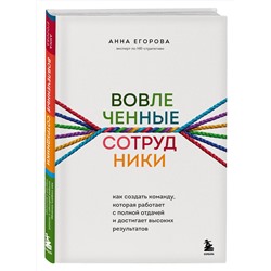 Эксмо Анна Егорова "Вовлеченные сотрудники. Как создать команду, которая работает с полной отдачей и достигает высоких результатов"