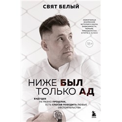 Эксмо Свят Белый "Ниже был только ад. Обжигающе-искренняя история о боли, зависимости, тюрьме, преодолении и пути к успеху"