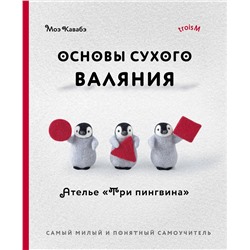 Эксмо Моэ Кавабэ "Основы сухого валяния. Ателье "Три пингвина". Самый милый и понятный самоучитель"