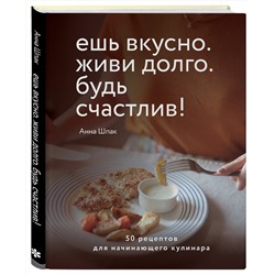 Эксмо Анна Шпак "Ешь вкусно. Живи долго. Будь счастлив! 50 рецептов для начинающего кулинара"