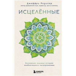 Эксмо Джеффри Д. Редигер "Исцеленные. Вселяющие надежду истории необъяснимого выздоровления"