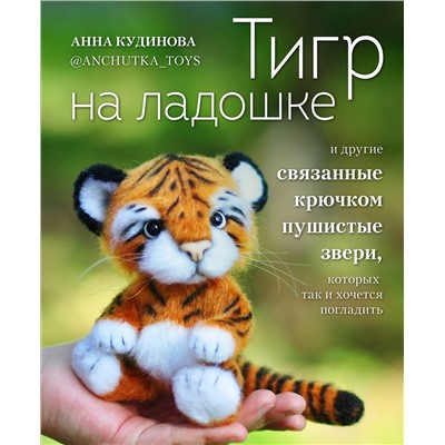 Эксмо Анна Кудинова "Тигр на ладошке и другие пушистые звери, связанные крючком, которых так и хочется погладить. Авторские амигуруми"