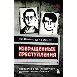 Эксмо Паз Веласко де ла Фуэнте "Извращенные преступления. Профайлер о тех, кто получает удовольствие от убийства"
