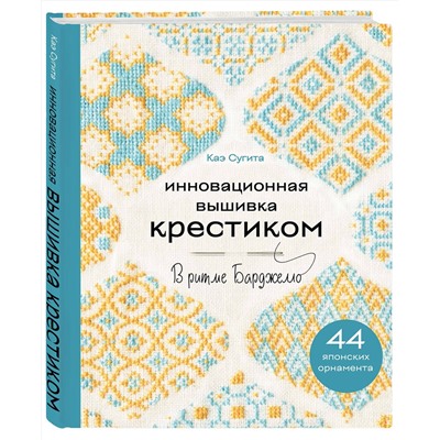 Эксмо Каэ Сугита "Инновационная вышивка крестиком. В ритме БАРДЖЕЛЛО. 44 японских орнамента"