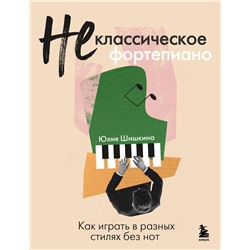Эксмо Юлия Шишкина "Не классическое фортепиано. Как играть в разных стилях без нот"