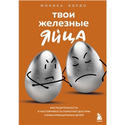 Эксмо Моника Бордо "Твои железные яйца. Как решительность и настойчивость помогают достичь самых амбициозных целей"