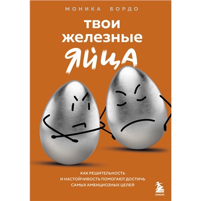 Эксмо Моника Бордо "Твои железные яйца. Как решительность и настойчивость помогают достичь самых амбициозных целей"