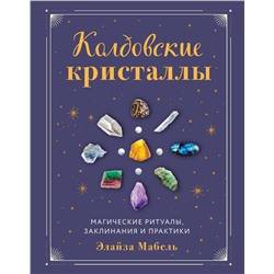 Эксмо Элайза Мабель "Колдовские кристаллы. Магические ритуалы, заклинания и практики"