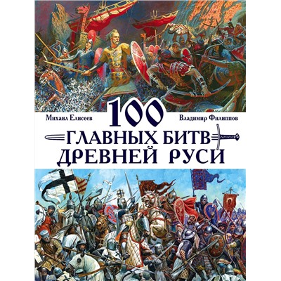 Эксмо Владимир Филиппов, Михаил Елисеев "100 главных битв Древней Руси и Московского Царства"