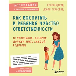 Эксмо Генри Клауд , Джон Таунсенд "Как воспитать в ребенке чувство ответственности. 10 принципов, которые должен знать каждый родитель"