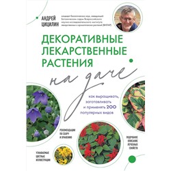 Эксмо Андрей Цицилин "Декоративные лекарственные растения на даче. Как выращивать, заготавливать и применять 200 популярных видов"