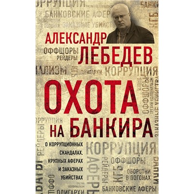 Эксмо Александр Лебедев "Охота на банкира. О коррупционных скандалах, крупных аферах и заказных убийствах"