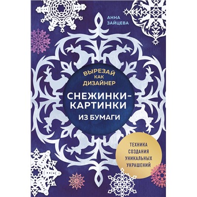 Эксмо Анна Зайцева "Вырезай как дизайнер. Снежинки-картинки из бумаги. Техника создания уникальных украшений"