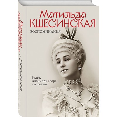 Эксмо Матильда Кшесинская "Воспоминания. Балет, жизнь при дворе и изгнание"