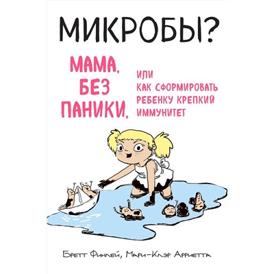 Эксмо Бретт Финлей, Мари-Клэр Арриета "МИКРОБЫ? Мама, без паники, или Как сформировать ребенку крепкий иммунитет"
