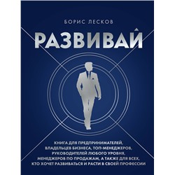 Эксмо Борис Лесков "Развивай. Книга для предпринимателей, владельцев бизнеса, топ-менеджеров, руководителей любого уровня, менеджеров по продажам, а также для всех, кто хочет развиваться и расти в своей профессии"