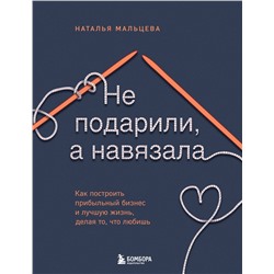 Эксмо Наталья Мальцева "Не подарили, а навязала. Как построить бизнес и лучшую жизнь, делая то, что любишь"