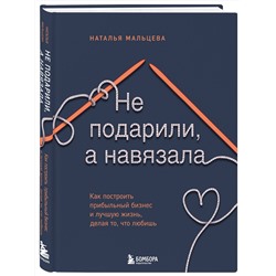 Эксмо Наталья Мальцева "Не подарили, а навязала. Как построить бизнес и лучшую жизнь, делая то, что любишь"