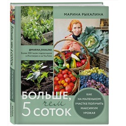 Эксмо Марина Рыкалина "Больше, чем 5 соток. Как на маленьком участке получить максимум урожая"