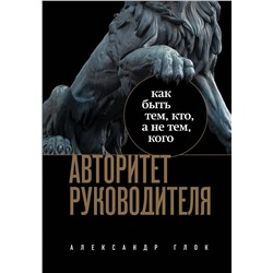 Эксмо Александр Глок "Авторитет руководителя. Как быть тем, кто, а не тем кого"