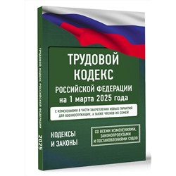 АСТ . "Трудовой кодекс Российской Федерации на 1 марта 2025 года. Со всеми изменениями, законопроектами и постановлениями судов"