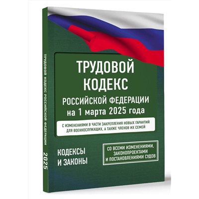 АСТ . "Трудовой кодекс Российской Федерации на 1 марта 2025 года. Со всеми изменениями, законопроектами и постановлениями судов"