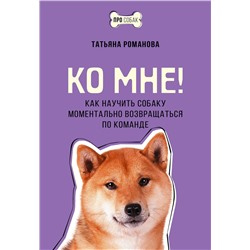 АСТ Татьяна Романова "Ко мне! Как научить собаку моментально возвращаться по команде"