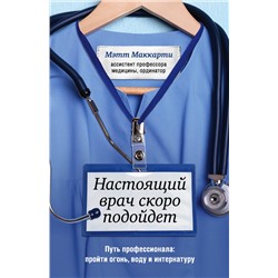 Эксмо Мэтт Маккарти "Настоящий врач скоро подойдет. Путь профессионала: пройти огонь, воду и интернатуру"